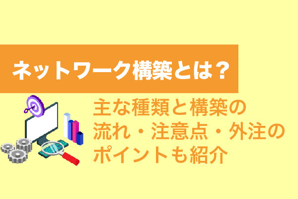 ネットワーク構築とは？主な種類と構築の流れ・注意点・外注のポイントも紹介