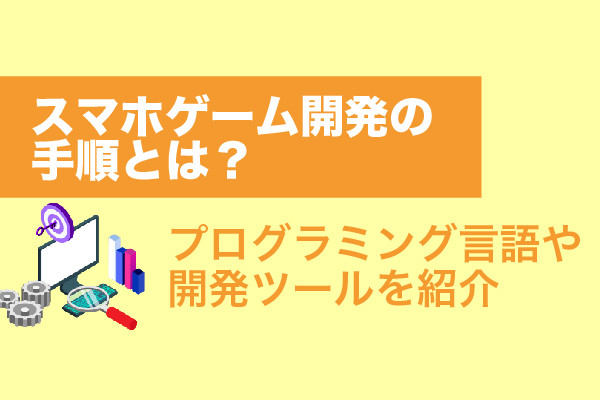 スマホゲーム開発の手順とは？プログラミング言語や開発ツールを紹介