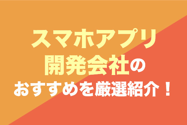スマホアプリ開発会社おすすめ21社を厳選紹介！