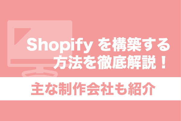 Shopifyを構築する方法を徹底解説！主な制作会社も紹介
