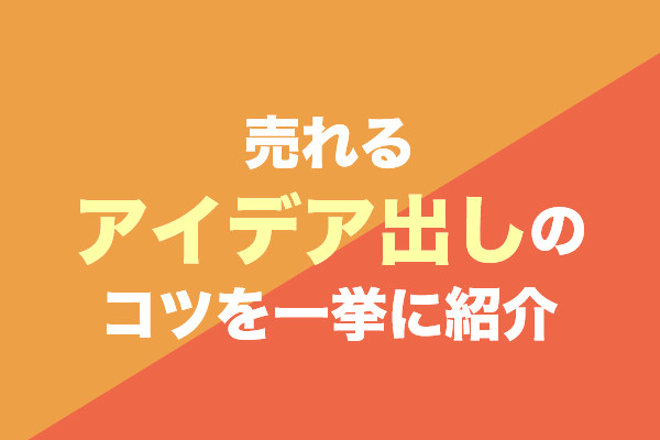 売れるアイデア出しのコツを一挙に紹介