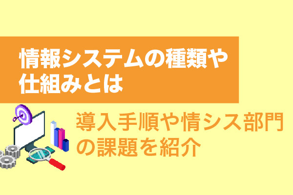 情報システムの種類や仕組みとは｜導入手順や情シス部門の課題を紹介