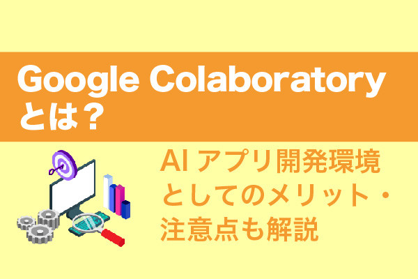 Google Colaboratoryとは？AIアプリ開発環境としてのメリット・注意点も解説