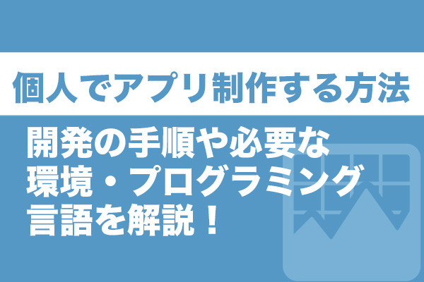 個人でアプリ制作する方法｜開発の手順や必要な環境・プログラミング言語を解説！