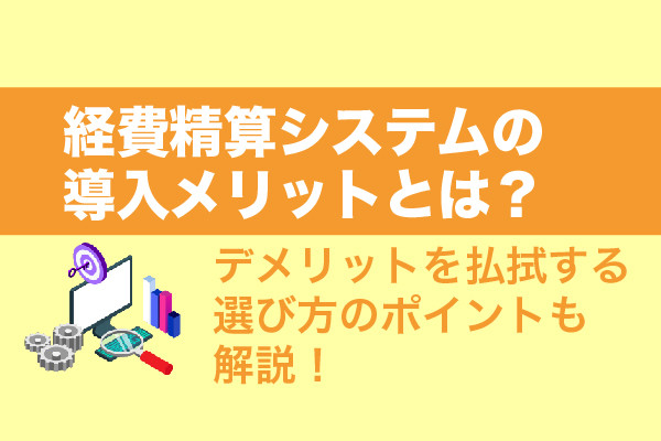 経費精算システムの導入メリットとは？デメリットを払拭する選び方のポイントも解説！