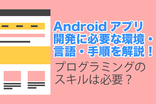 Androidアプリ開発に必要な環境・言語・手順を解説！プログラミングのスキルは必要？