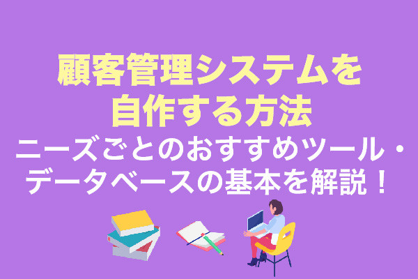 顧客管理システムを自作する方法｜ニーズごとのおすすめツール・データベースの基本を解説！