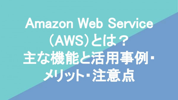 Amazon Web Service（AWS）とは？主な機能と活用事例・メリット・注意点