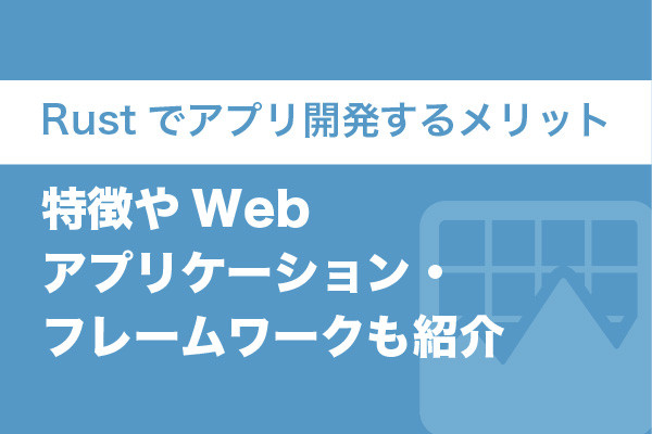 Rustでアプリ開発するメリット｜特徴やWebアプリケーション・フレームワークも紹介