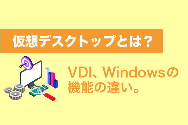 仮想デスクトップとは？VDI、Windowsの機能の違い。導入のメリットや主なツールについて解説