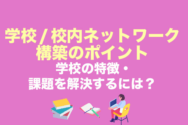 学校 / 校内ネットワーク構築のポイント｜学校の特徴・課題を解決するには？